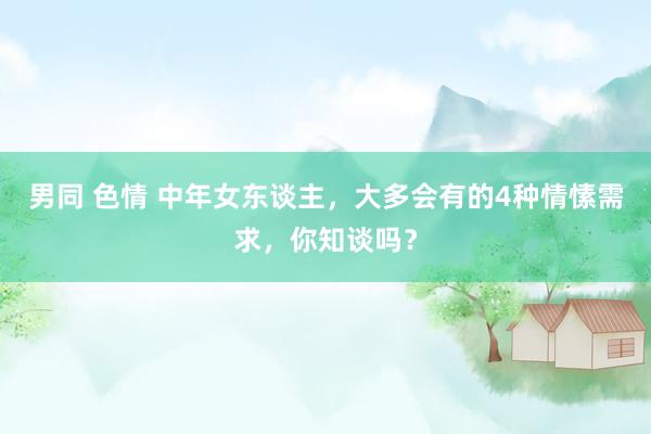 男同 色情 中年女东谈主，大多会有的4种情愫需求，你知谈吗？