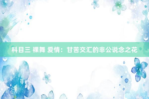 科目三 裸舞 爱情：甘苦交汇的非公说念之花