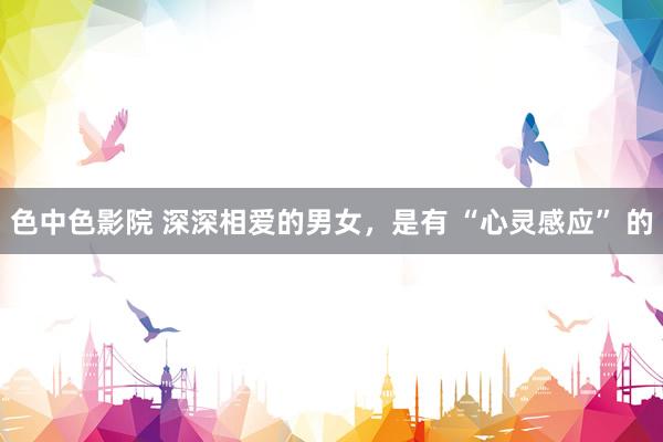 色中色影院 深深相爱的男女，是有 “心灵感应” 的