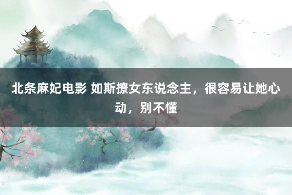 北条麻妃电影 如斯撩女东说念主，很容易让她心动，别不懂