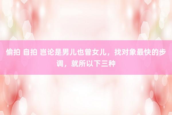 偷拍 自拍 岂论是男儿也曾女儿，找对象最快的步调，就所以下三种