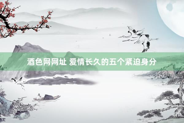 酒色网网址 爱情长久的五个紧迫身分