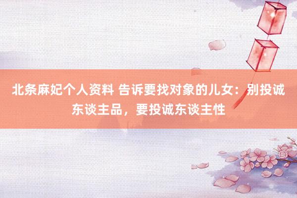 北条麻妃个人资料 告诉要找对象的儿女：别投诚东谈主品，要投诚