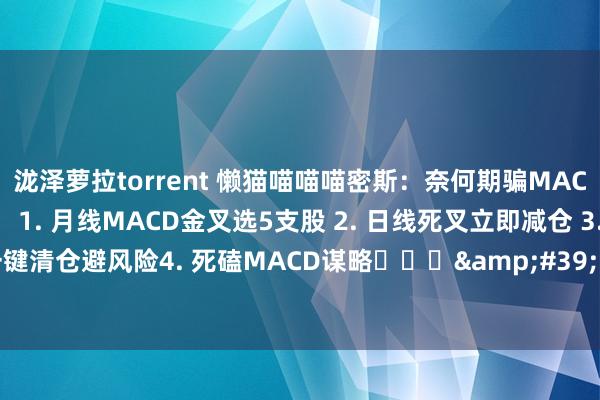 泷泽萝拉torrent 懒猫喵喵喵密斯：奈何期骗MACD作念到一招鲜吃遍天： 1. 月线MACD金叉选5支股 2. 日线死叉立即减仓 3. 周五一键清仓避风险4. 死磕MACD谋略​​​&#39;金叉买，死叉卖，像等红绿灯...