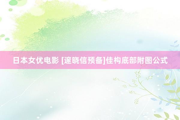 日本女优电影 [邃晓信预备]佳构底部附图公式
