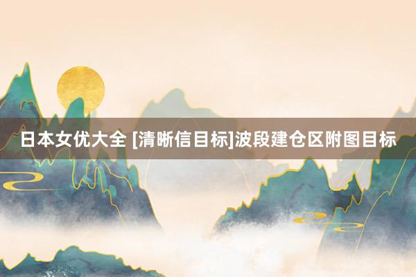 日本女优大全 [清晰信目标]波段建仓区附图目标