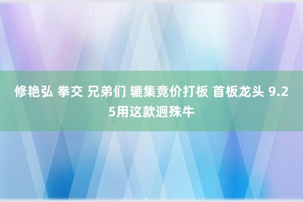 修艳弘 拳交 兄弟们 辘集竞价打板 首板龙头 9.25用这款