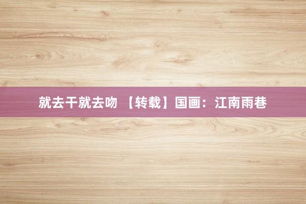就去干就去吻 【转载】国画：江南雨巷