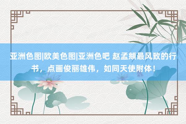亚洲色图|欧美色图|亚洲色吧 赵孟頫最风致的行书，点画俊丽雄伟，如同天使附体！