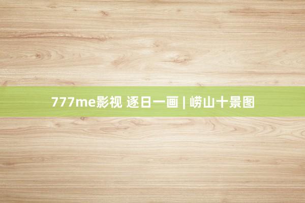 777me影视 逐日一画 | 崂山十景图