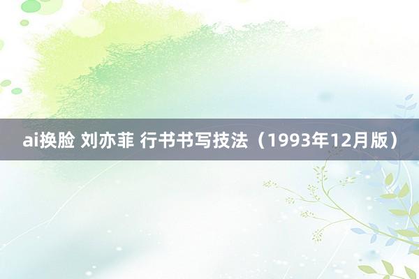 ai换脸 刘亦菲 行书书写技法（1993年12月版）