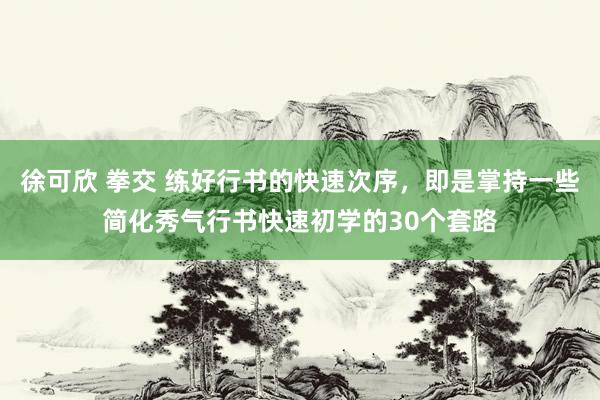 徐可欣 拳交 练好行书的快速次序，即是掌持一些简化秀气行书快