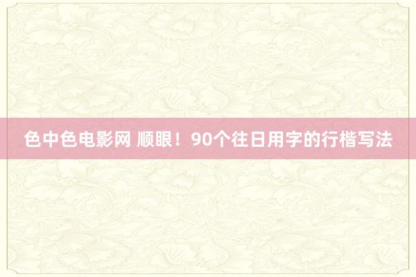 色中色电影网 顺眼！90个往日用字的行楷写法