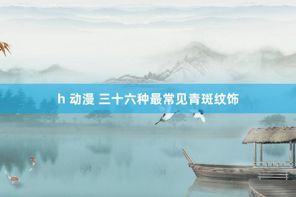 h 动漫 三十六种最常见青斑纹饰