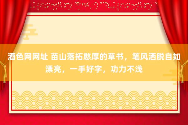 酒色网网址 苗山落拓憨厚的草书，笔风洒脱自如漂亮，一手好字，功力不浅