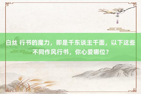 白丝 行书的魔力，即是千东谈主千面，以下这些不同作风行书，你