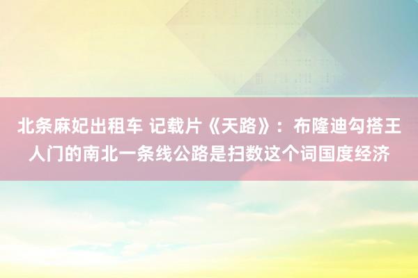 北条麻妃出租车 记载片《天路》：布隆迪勾搭王人门的南北一条线公路是扫数这个词国度经济