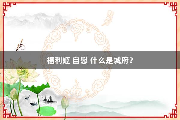 福利姬 自慰 什么是城府？