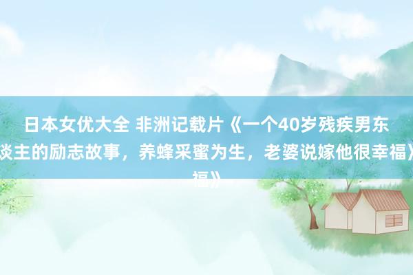 日本女优大全 非洲记载片《一个40岁残疾男东谈主的励志故事，