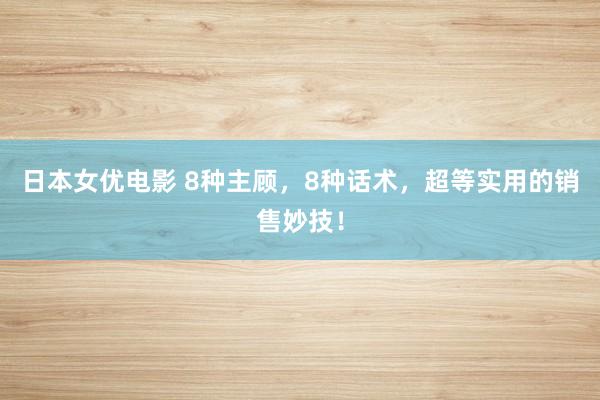 日本女优电影 8种主顾，8种话术，超等实用的销售妙技！