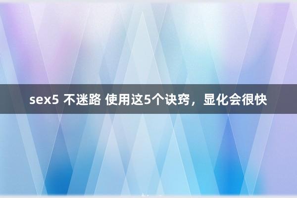 sex5 不迷路 使用这5个诀窍，显化会很快