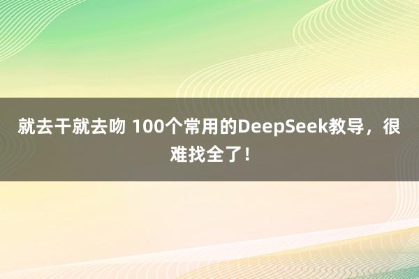 就去干就去吻 100个常用的DeepSeek教导，很难找全了