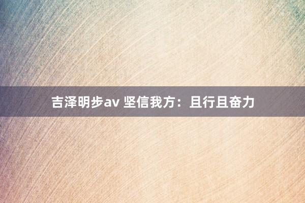 吉泽明步av 坚信我方：且行且奋力