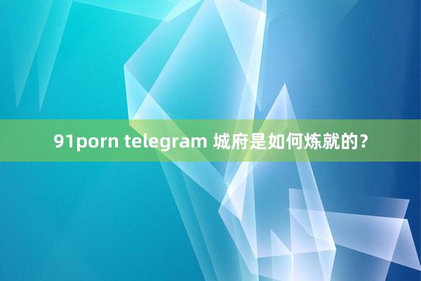 91porn telegram 城府是如何炼就的?