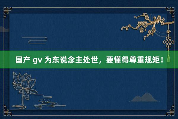 国产 gv 为东说念主处世，要懂得尊重规矩！