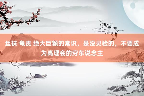 丝袜 龟责 绝大巨额的常识，是没灵验的，不要成为高理会的穷东