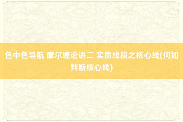 色中色导航 摩尔缠论讲二 实质线段之核心线(何如判断核心线)