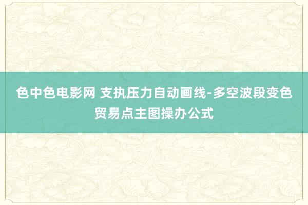 色中色电影网 支执压力自动画线-多空波段变色贸易点主图操办公式