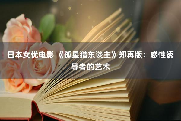日本女优电影 《孤星猎东谈主》郑再版：感性诱导者的艺术