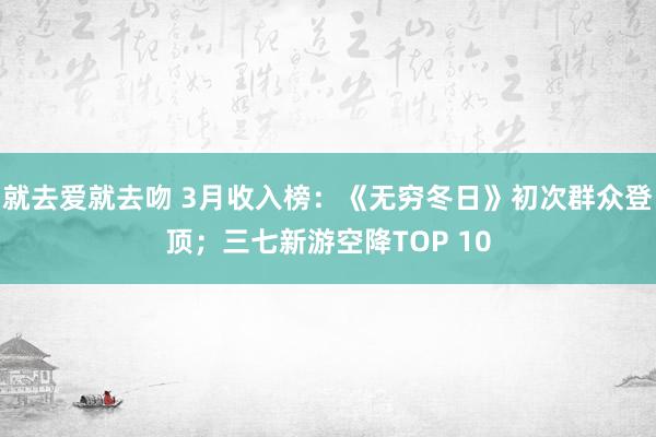就去爱就去吻 3月收入榜：《无穷冬日》初次群众登顶；三七新游