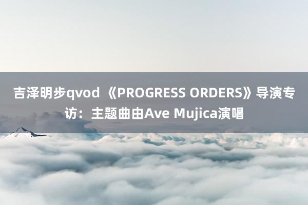 吉泽明步qvod 《PROGRESS ORDERS》导演专访