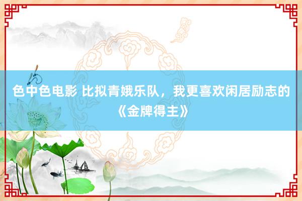 色中色电影 比拟青娥乐队，我更喜欢闲居励志的《金牌得主》