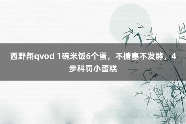 西野翔qvod 1碗米饭6个蛋，不搪塞不发酵，4步科罚小蛋糕